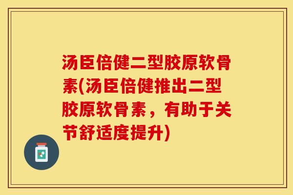 汤臣倍健二型胶原软骨素(汤臣倍健推出二型胶原软骨素，有助于关节舒适度提升)