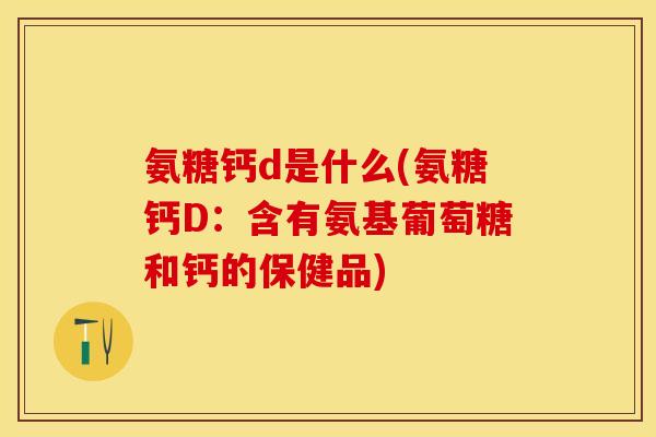 氨糖钙d是什么(氨糖钙D：含有氨基葡萄糖和钙的保健品)