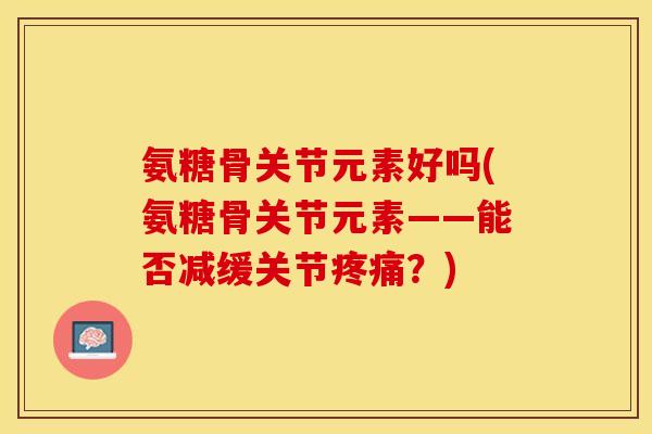 氨糖骨关节元素好吗(氨糖骨关节元素——能否减缓关节疼痛？)