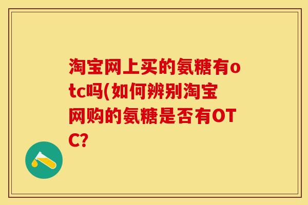 淘宝网上买的氨糖有otc吗(如何辨别淘宝网购的氨糖是否有OTC？