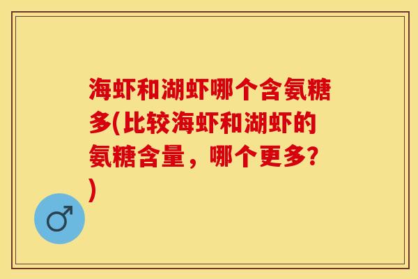 海虾和湖虾哪个含氨糖多(比较海虾和湖虾的氨糖含量，哪个更多？)