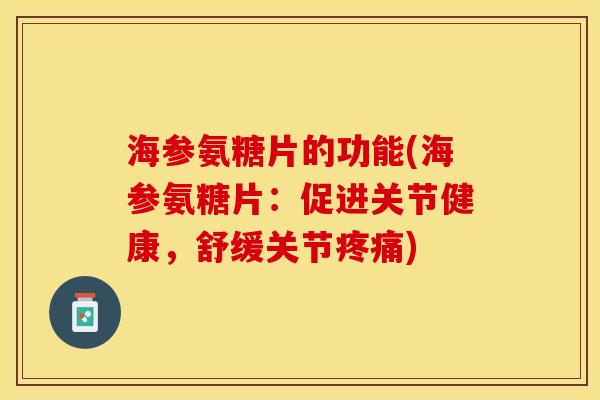 海参氨糖片的功能(海参氨糖片：促进关节健康，舒缓关节疼痛)