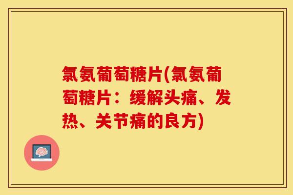 氯氨葡萄糖片(氯氨葡萄糖片：缓解头痛、发热、关节痛的良方)