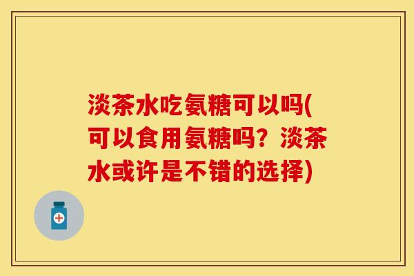 淡茶水吃氨糖可以吗(可以食用氨糖吗？淡茶水或许是不错的选择)