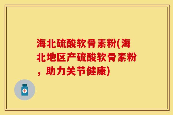 海北硫酸软骨素粉(海北地区产硫酸软骨素粉，助力关节健康)