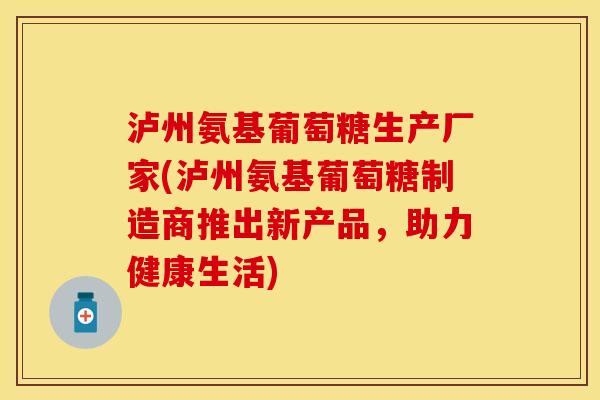 泸州氨基葡萄糖生产厂家(泸州氨基葡萄糖制造商推出新产品，助力健康生活)