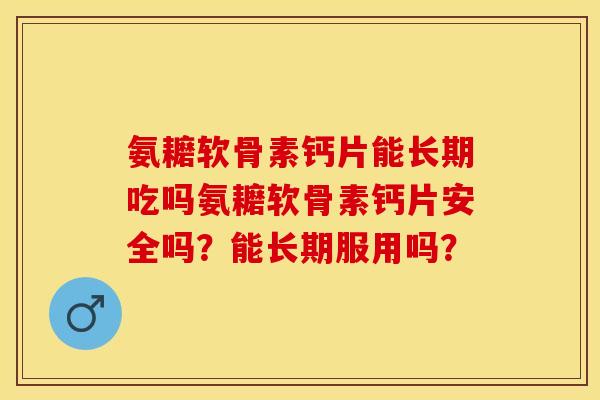 氨耱软骨素钙片能长期吃吗氨耱软骨素钙片安全吗？能长期服用吗？