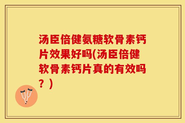 汤臣倍健氨糖软骨素钙片效果好吗(汤臣倍健软骨素钙片真的有效吗？)