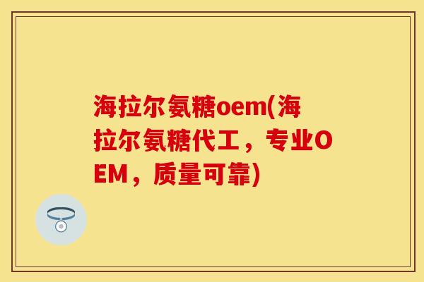 海拉尔氨糖oem(海拉尔氨糖代工，专业OEM，质量可靠)