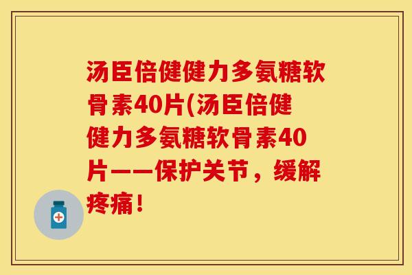 汤臣倍健健力多氨糖软骨素40片(汤臣倍健健力多氨糖软骨素40片——保护关节，缓解疼痛！