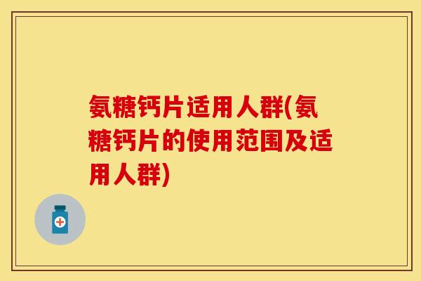 氨糖钙片适用人群(氨糖钙片的使用范围及适用人群)