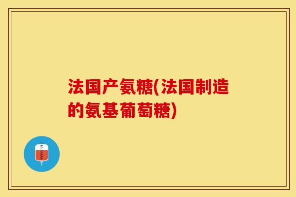 法国产氨糖(法国制造的氨基葡萄糖)