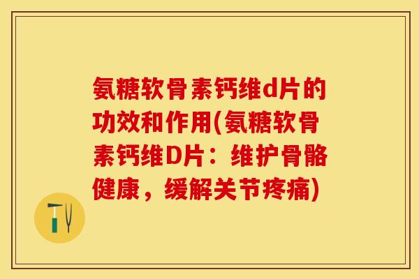 氨糖软骨素钙维d片的功效和作用(氨糖软骨素钙维D片：维护骨骼健康，缓解关节疼痛)