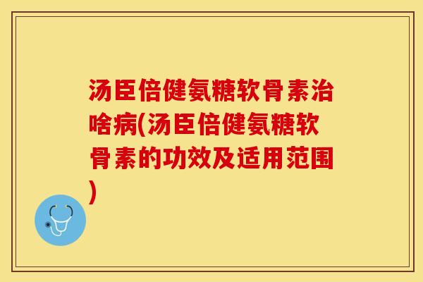 汤臣倍健氨糖软骨素治啥病(汤臣倍健氨糖软骨素的功效及适用范围)