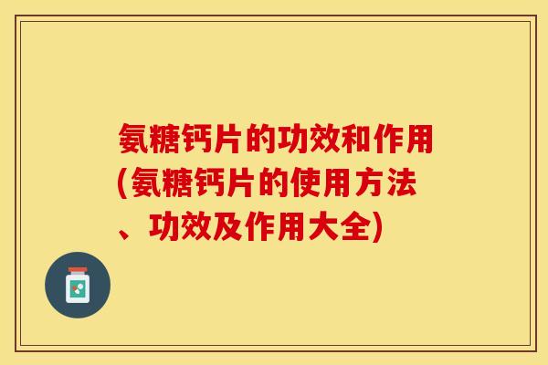 氨糖钙片的功效和作用(氨糖钙片的使用方法、功效及作用大全)