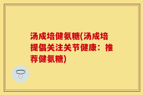 汤成培健氨糖(汤成培提倡关注关节健康：推荐健氨糖)