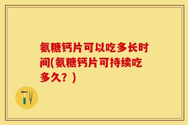 氨糖钙片可以吃多长时间(氨糖钙片可持续吃多久？)-第1张图片-关节保镖