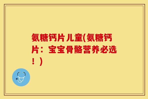 氨糖钙片儿童(氨糖钙片：宝宝骨骼营养必选！)