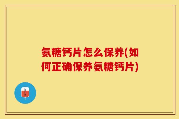氨糖钙片怎么保养(如何正确保养氨糖钙片)