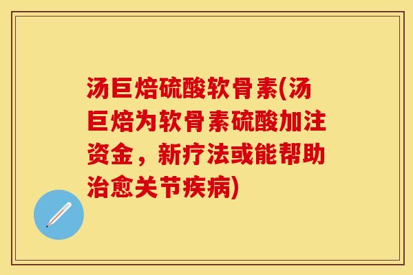 汤巨焙硫酸软骨素(汤巨焙为软骨素硫酸加注资金，新疗法或能帮助治愈关节疾病)
