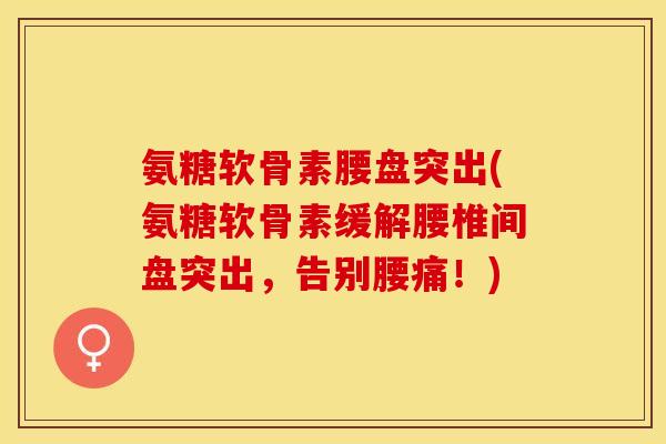 氨糖软骨素腰盘突出(氨糖软骨素缓解腰椎间盘突出，告别腰痛！)