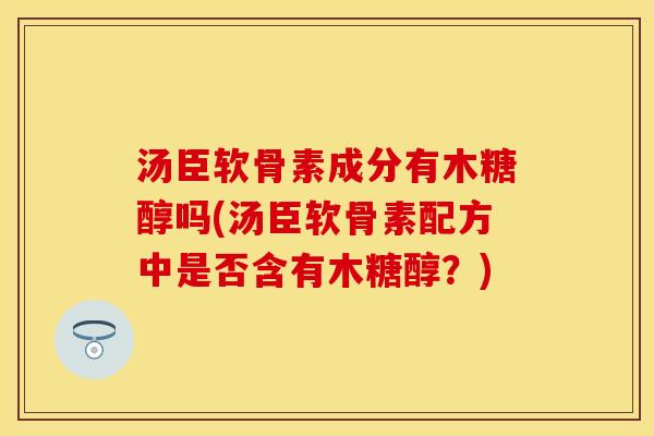 汤臣软骨素成分有木糖醇吗(汤臣软骨素配方中是否含有木糖醇？)