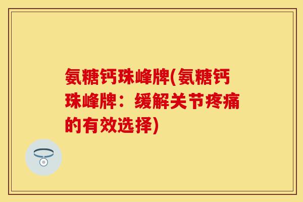 氨糖钙珠峰牌(氨糖钙珠峰牌：缓解关节疼痛的有效选择)