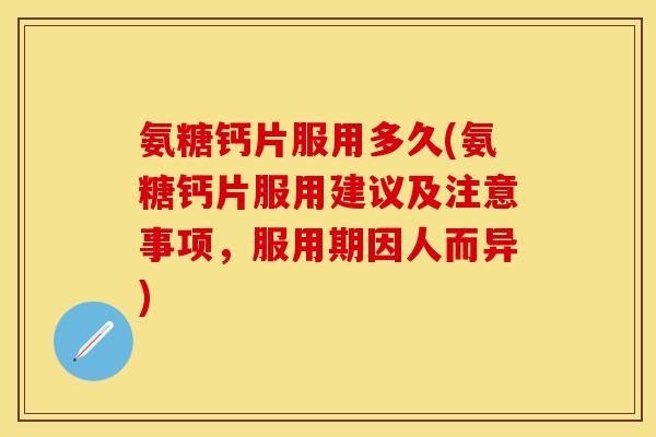 氨糖钙片服用多久(氨糖钙片服用建议及注意事项，服用期因人而异)