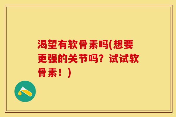 渴望有软骨素吗(想要更强的关节吗？试试软骨素！)