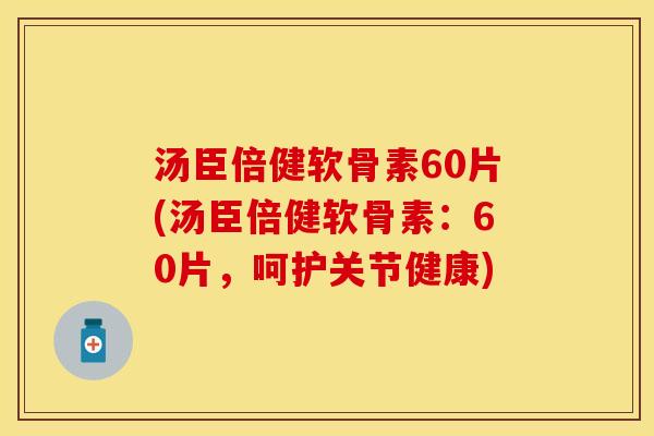 汤臣倍健软骨素60片(汤臣倍健软骨素：60片，呵护关节健康)