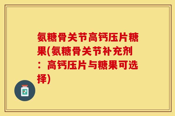 氨糖骨关节高钙压片糖果(氨糖骨关节补充剂：高钙压片与糖果可选择)