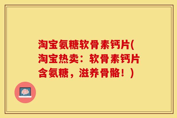 淘宝氨糖软骨素钙片(淘宝热卖：软骨素钙片含氨糖，滋养骨骼！)
