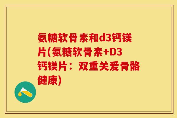 氨糖软骨素和d3钙镁片(氨糖软骨素+D3钙镁片：双重关爱骨骼健康)