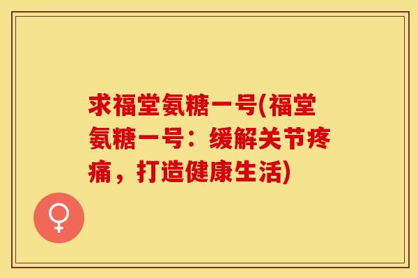 求福堂氨糖一号(福堂氨糖一号：缓解关节疼痛，打造健康生活)