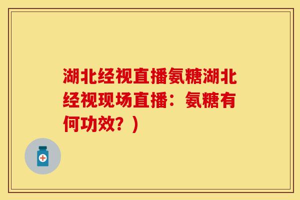 湖北经视直播氨糖湖北经视现场直播：氨糖有何功效？)