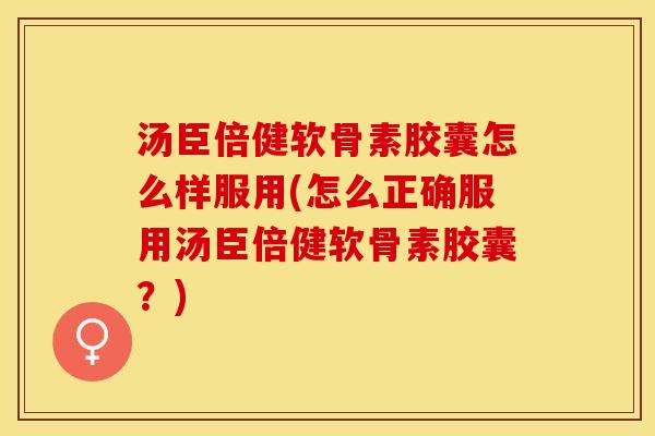 汤臣倍健软骨素胶囊怎么样服用(怎么正确服用汤臣倍健软骨素胶囊？)