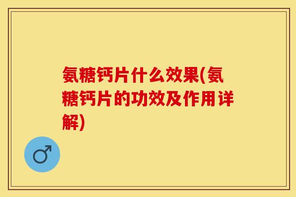氨糖钙片什么效果(氨糖钙片的功效及作用详解)
