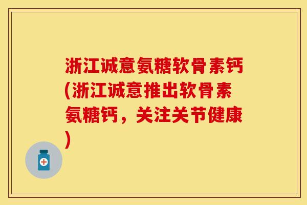 浙江诚意氨糖软骨素钙(浙江诚意推出软骨素氨糖钙，关注关节健康)
