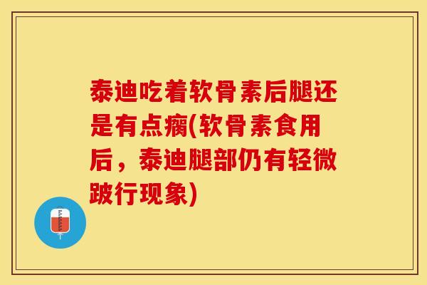 泰迪吃着软骨素后腿还是有点瘸(软骨素食用后，泰迪腿部仍有轻微跛行现象)