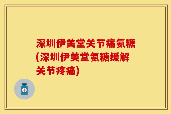 深圳伊美堂关节痛氨糖(深圳伊美堂氨糖缓解关节疼痛)