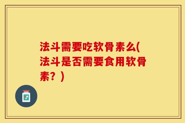 法斗需要吃软骨素么(法斗是否需要食用软骨素？)