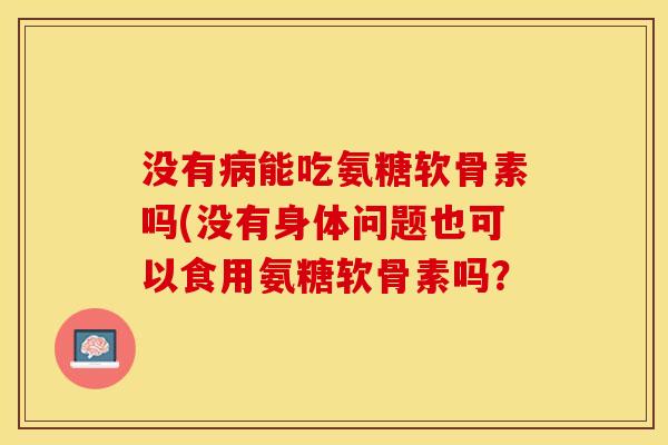 没有病能吃氨糖软骨素吗(没有身体问题也可以食用氨糖软骨素吗？