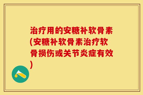 治疗用的安糖补软骨素(安糖补软骨素治疗软骨损伤或关节炎症有效)