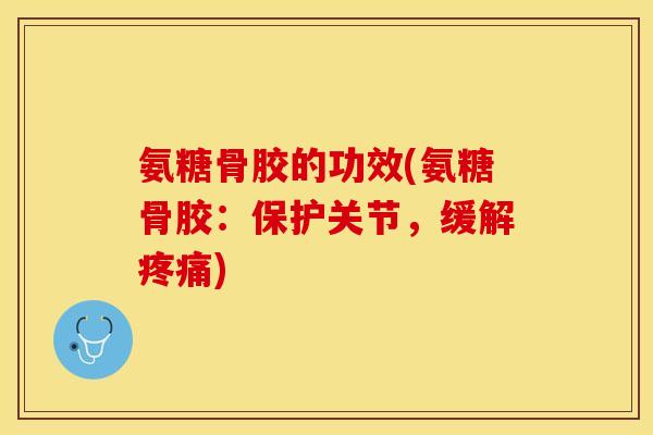 氨糖骨胶的功效(氨糖骨胶：保护关节，缓解疼痛)