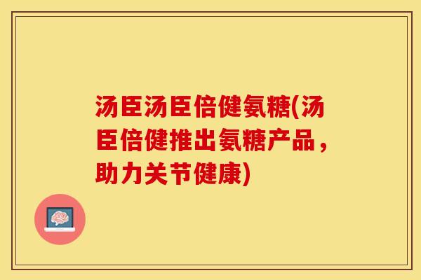 汤臣汤臣倍健氨糖(汤臣倍健推出氨糖产品，助力关节健康)