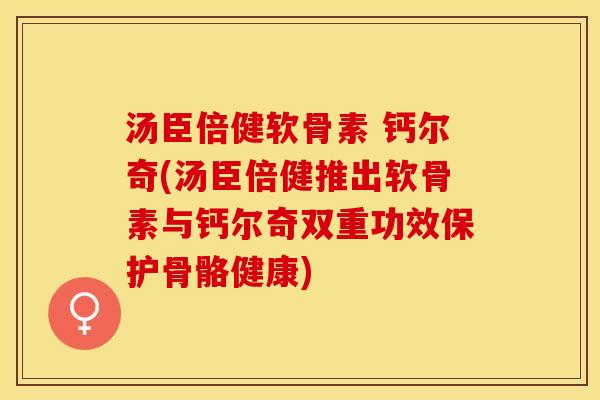 汤臣倍健软骨素 钙尔奇(汤臣倍健推出软骨素与钙尔奇双重功效保护骨骼健康)