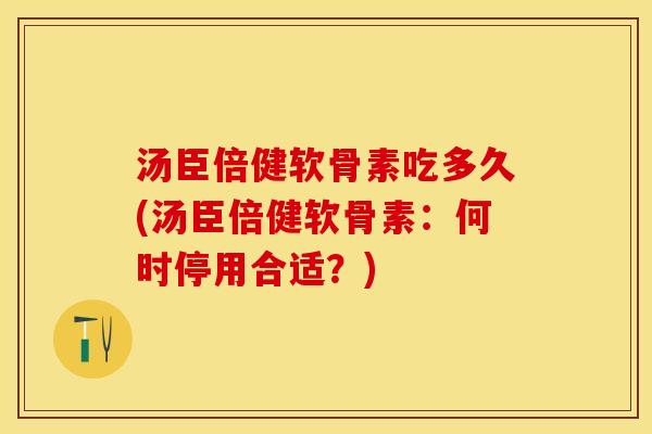 汤臣倍健软骨素吃多久(汤臣倍健软骨素：何时停用合适？)