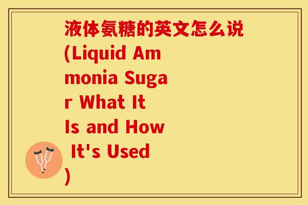 液体氨糖的英文怎么说(Liquid Ammonia Sugar What It Is and How It's Used)
