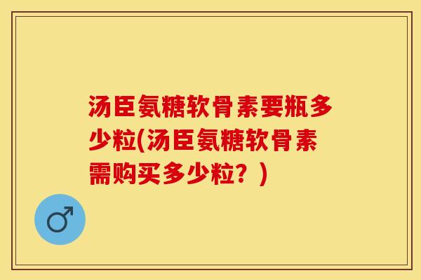 汤臣氨糖软骨素要瓶多少粒(汤臣氨糖软骨素需购买多少粒？)