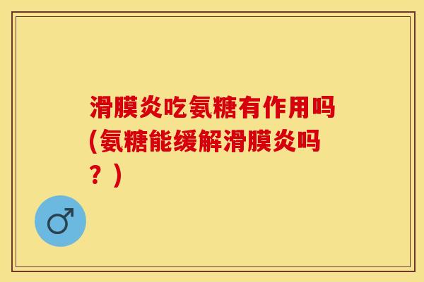 滑膜炎吃氨糖有作用吗(氨糖能缓解滑膜炎吗？)